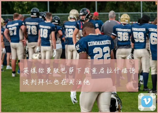 英媒称曼联巴萨下周重启拉什福德谈判拜仁也在关注他