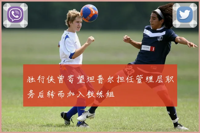 独行侠曾寄望坦普尔担任管理层职务后转而加入教练组
