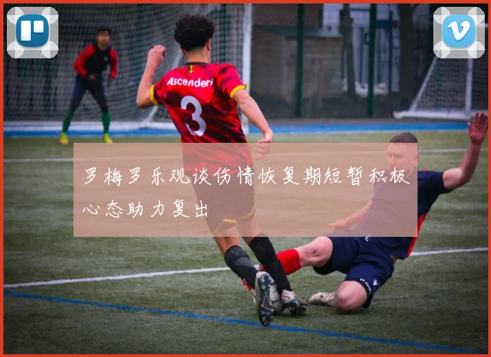 罗梅罗乐观谈伤情恢复期短暂积极心态助力复出