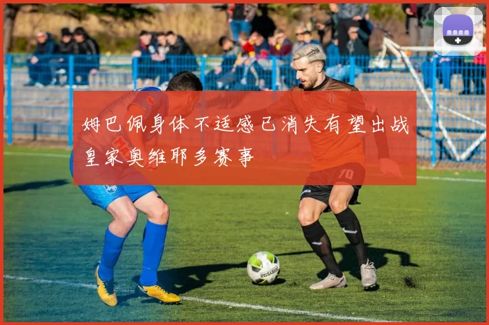 姆巴佩身体不适感已消失有望出战皇家奥维耶多赛事
