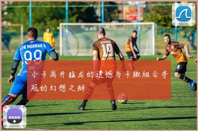 小卡离开猛龙的遗憾与卡椒组合夺冠的幻想之辩
