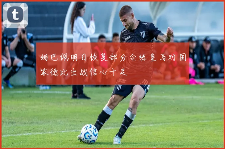 姆巴佩明日恢复部分合练皇马对国家德比出战信心十足