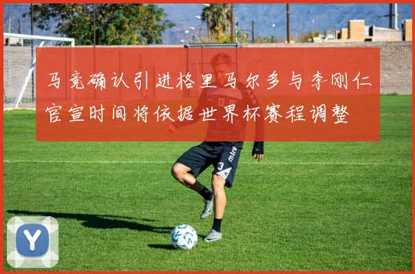 马竞确认引进格里马尔多与李刚仁官宣时间将依据世界杯赛程调整