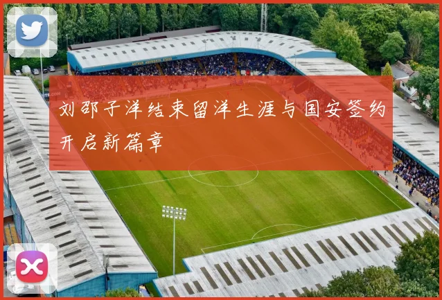 刘邵子洋结束留洋生涯与国安签约开启新篇章