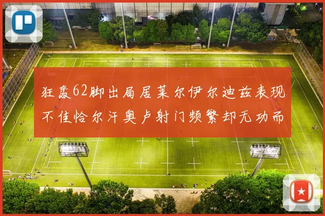狂轰62脚出局居莱尔伊尔迪兹表现不佳恰尔汗奥卢射门频繁却无功而返