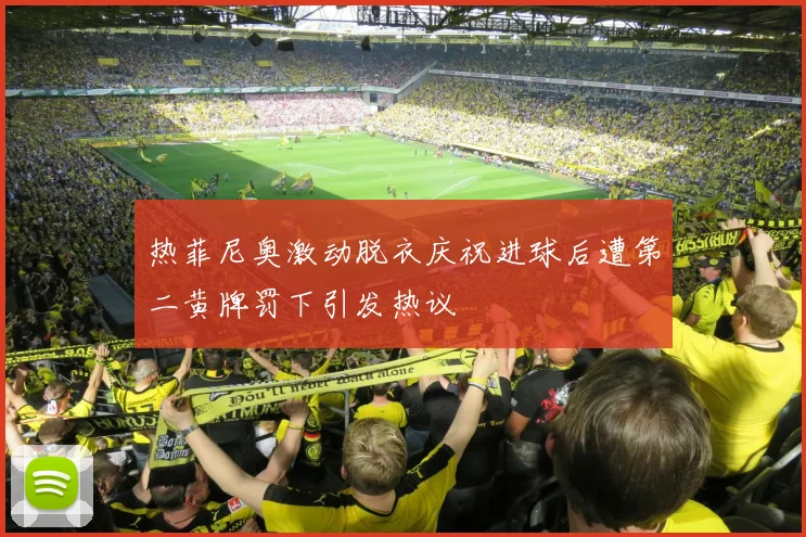 热菲尼奥激动脱衣庆祝进球后遭第二黄牌罚下引发热议