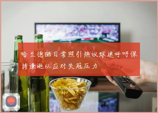 哈兰德晒日常照引热议球迷呼吁保持谦逊以应对失冠压力