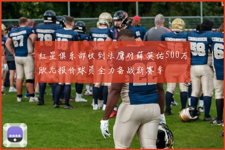 红星俱乐部收到法鹰对薛英佑500万欧元报价球员全力备战新赛季