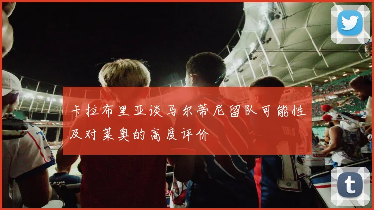 卡拉布里亚谈马尔蒂尼留队可能性及对莱奥的高度评价