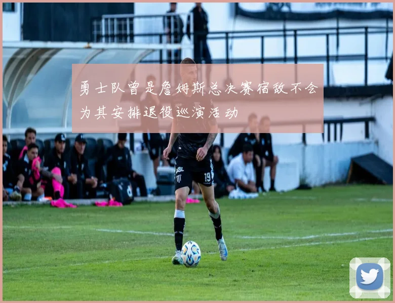 勇士队曾是詹姆斯总决赛宿敌不会为其安排退役巡演活动