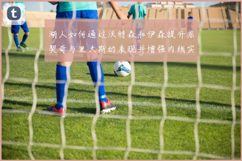 湖人如何通过沃特森和伊森提升东契奇与里夫斯的表现并增强内线实力