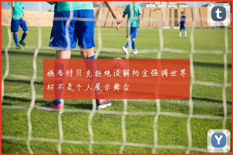 施洛特贝克拒绝谈解约金强调世界杯不是个人展示舞台