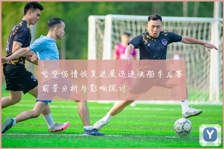 哈登伤情恢复进展迅速快船季后赛前景分析与影响探讨