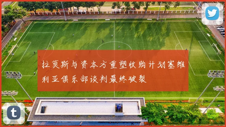 拉莫斯与资本方重塑收购计划塞维利亚俱乐部谈判最终破裂