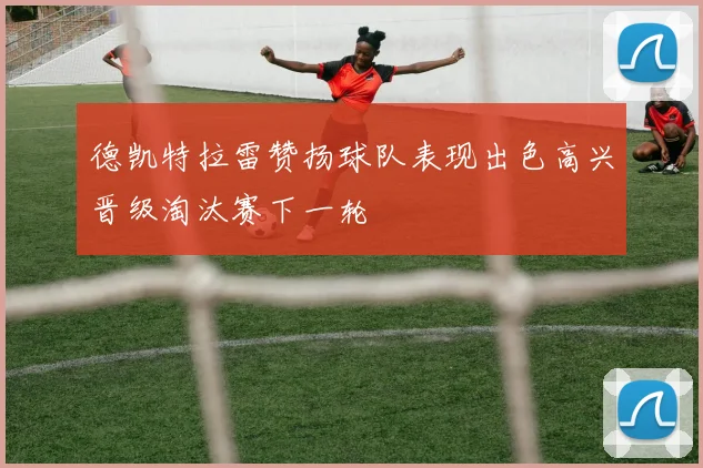 德凯特拉雷赞扬球队表现出色高兴晋级淘汰赛下一轮