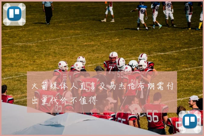 火箭媒体人直言交易杰伦布朗需付出重代价不值得