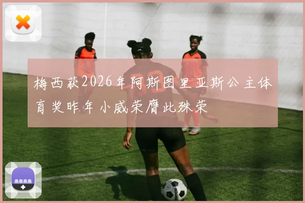 梅西获2026年阿斯图里亚斯公主体育奖昨年小威荣膺此殊荣