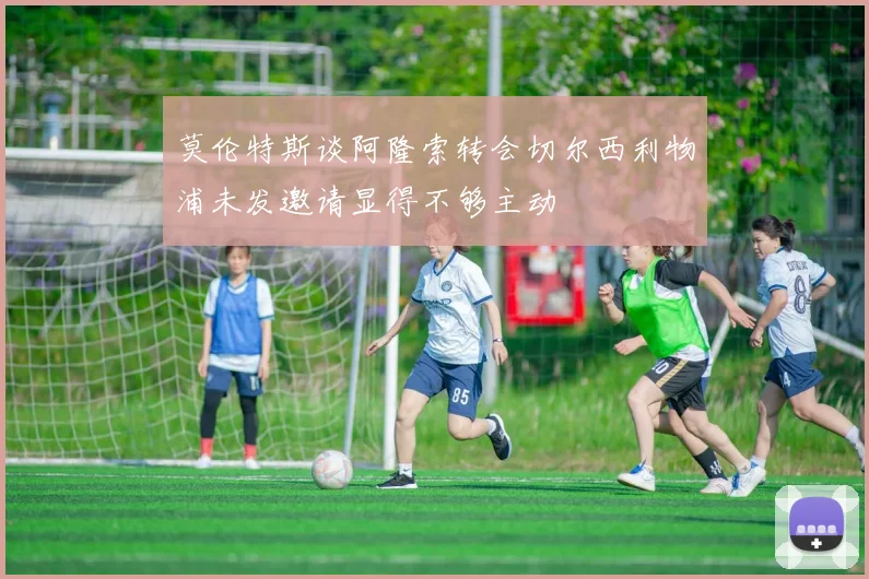 莫伦特斯谈阿隆索转会切尔西利物浦未发邀请显得不够主动