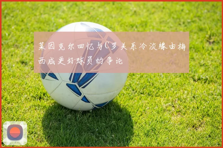莱因克尔回忆与C罗关系冷淡缘由梅西成更好球员的争论