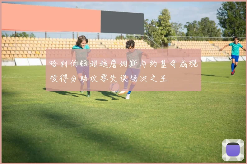 哈利伯顿超越詹姆斯与约基奇成现役得分助攻零失误场次之王