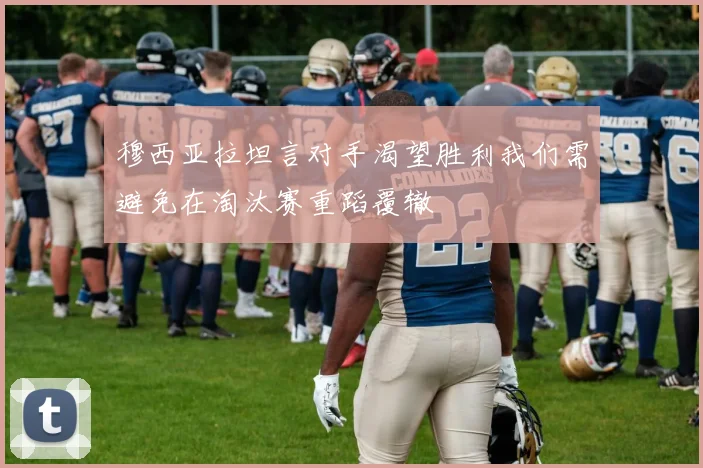 穆西亚拉坦言对手渴望胜利我们需避免在淘汰赛重蹈覆辙