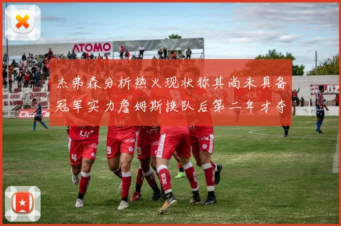 杰弗森分析热火现状称其尚未具备冠军实力詹姆斯换队后第二年才夺冠