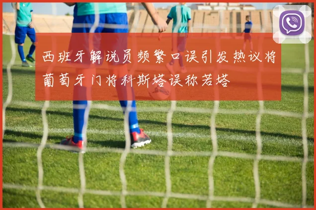西班牙解说员频繁口误引发热议将葡萄牙门将科斯塔误称若塔