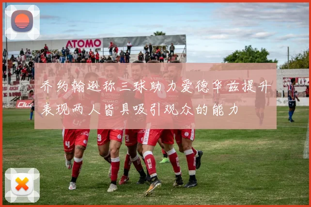 乔约翰逊称三球助力爱德华兹提升表现两人皆具吸引观众的能力