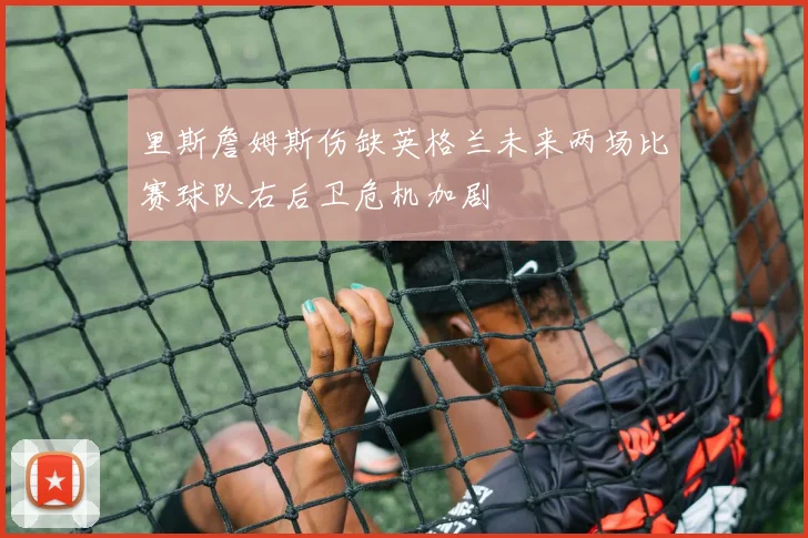 里斯詹姆斯伤缺英格兰未来两场比赛球队右后卫危机加剧