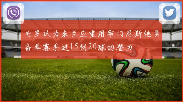 毛罗认为米兰应重用希门尼斯他具备单赛季进15到20球的潜力