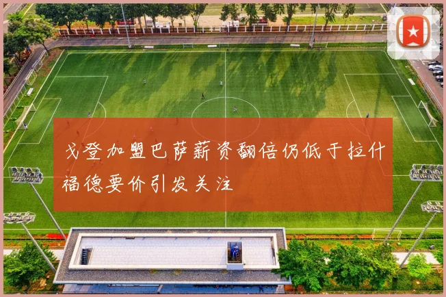 戈登加盟巴萨薪资翻倍仍低于拉什福德要价引发关注